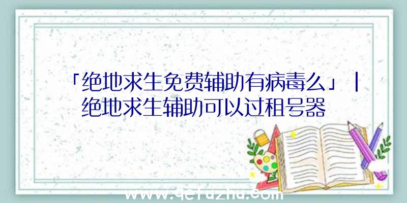 「绝地求生免费辅助有病毒么」|绝地求生辅助可以过租号器